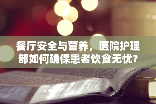 餐厅安全与营养，医院护理部如何确保患者饮食无忧？
