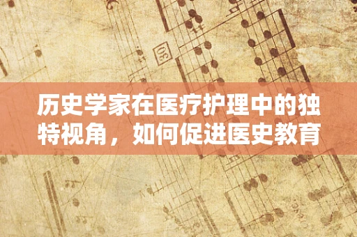 历史学家在医疗护理中的独特视角，如何促进医史教育？