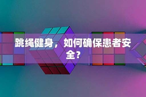 跳绳健身，如何确保患者安全？