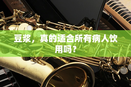 豆浆，真的适合所有病人饮用吗？