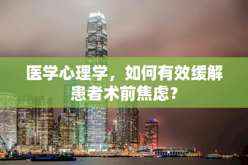 医学心理学，如何有效缓解患者术前焦虑？