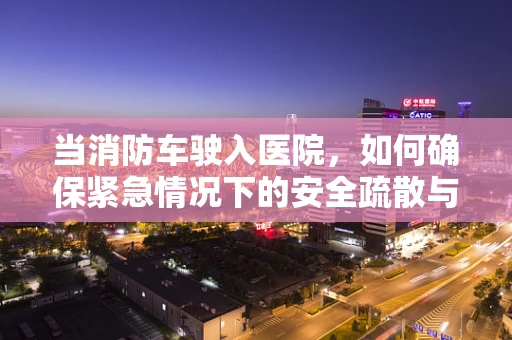 当消防车驶入医院，如何确保紧急情况下的安全疏散与协作？