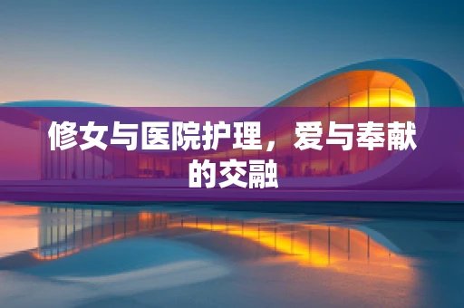 修女与医院护理，爱与奉献的交融