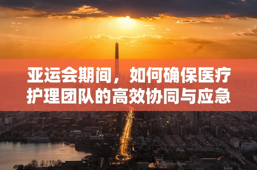 亚运会期间，如何确保医疗护理团队的高效协同与应急准备？