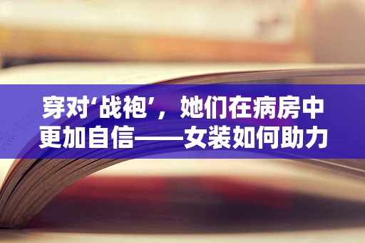 穿对‘战袍’，她们在病房中更加自信——女装如何助力医护人员提升职业形象？