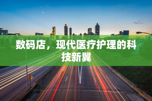 数码店，现代医疗护理的科技新翼