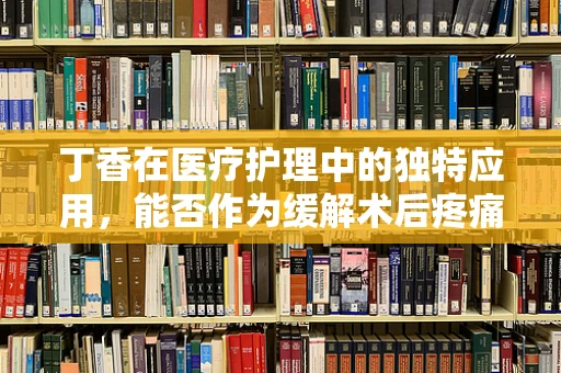 丁香在医疗护理中的独特应用，能否作为缓解术后疼痛的天然良方？