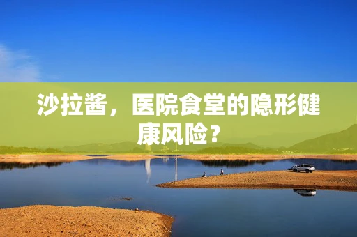 沙拉酱，医院食堂的隐形健康风险？