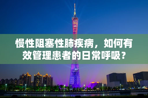 慢性阻塞性肺疾病，如何有效管理患者的日常呼吸？