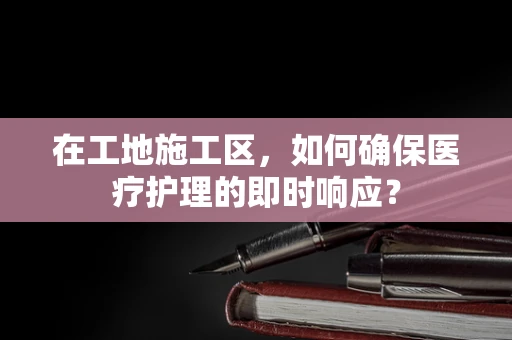 在工地施工区，如何确保医疗护理的即时响应？