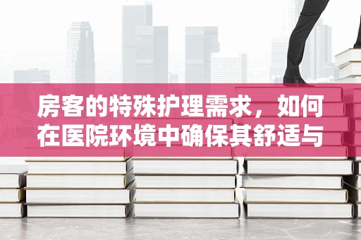 房客的特殊护理需求，如何在医院环境中确保其舒适与安全？
