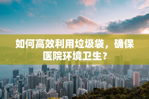 如何高效利用垃圾袋，确保医院环境卫生？