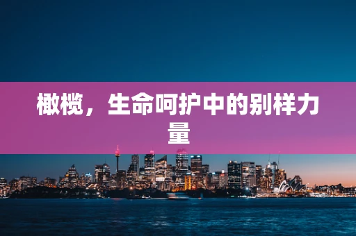 橄榄，生命呵护中的别样力量