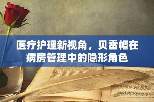 医疗护理新视角，贝雷帽在病房管理中的隐形角色
