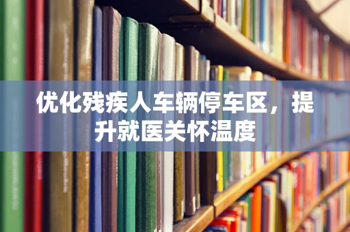 优化残疾人车辆停车区，提升就医关怀温度