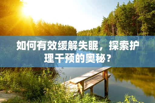 如何有效缓解失眠，探索护理干预的奥秘？