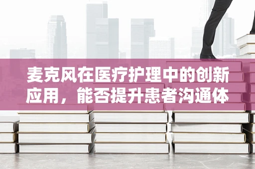 麦克风在医疗护理中的创新应用，能否提升患者沟通体验？
