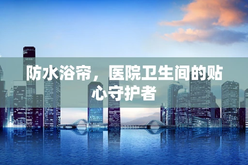防水浴帘，医院卫生间的贴心守护者