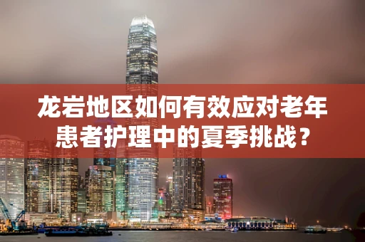 龙岩地区如何有效应对老年患者护理中的夏季挑战？