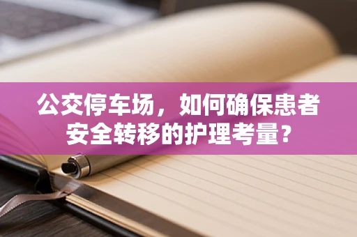 公交停车场，如何确保患者安全转移的护理考量？