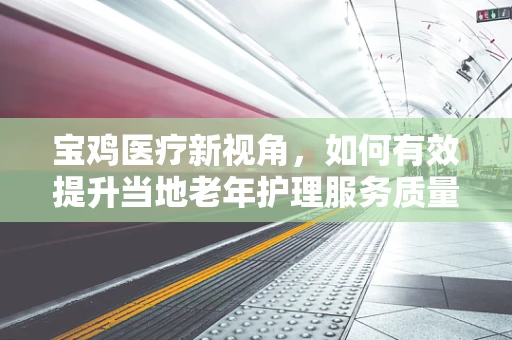 宝鸡医疗新视角，如何有效提升当地老年护理服务质量？