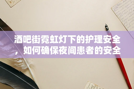 酒吧街霓虹灯下的护理安全，如何确保夜间患者的安全出行？