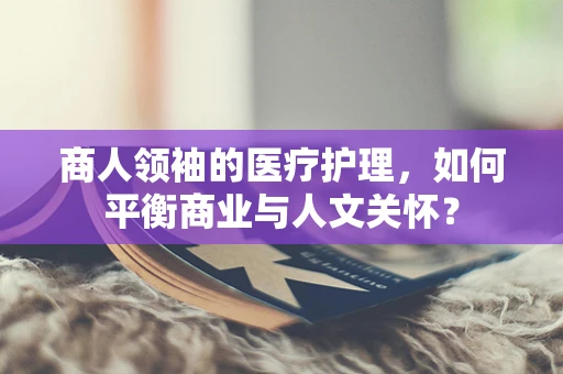 商人领袖的医疗护理，如何平衡商业与人文关怀？