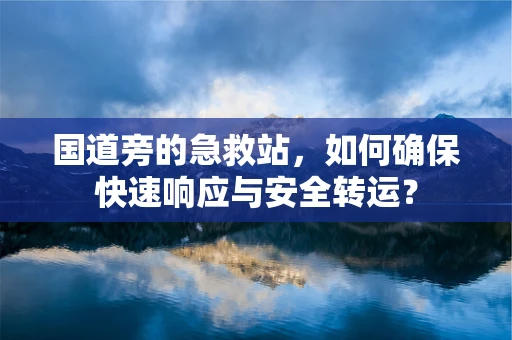 国道旁的急救站，如何确保快速响应与安全转运？