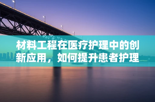 材料工程在医疗护理中的创新应用，如何提升患者护理体验与安全？