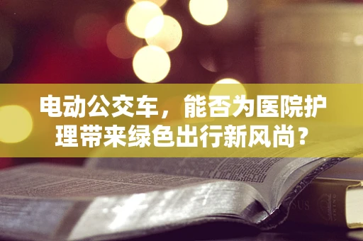 电动公交车，能否为医院护理带来绿色出行新风尚？