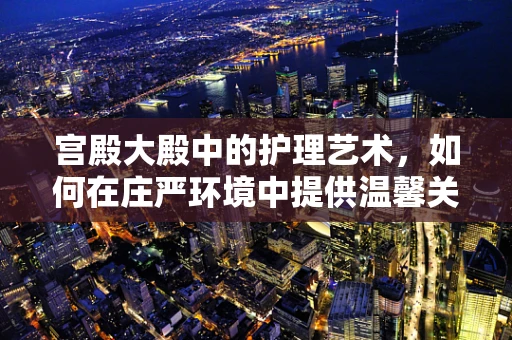 宫殿大殿中的护理艺术，如何在庄严环境中提供温馨关怀？