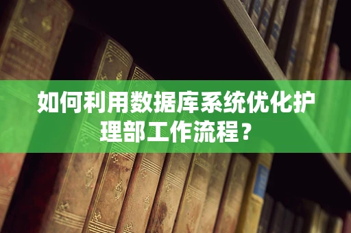 如何利用数据库系统优化护理部工作流程？