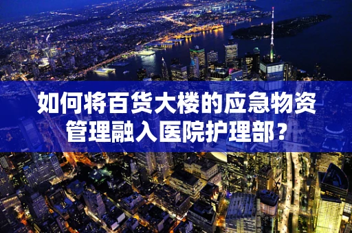 如何将百货大楼的应急物资管理融入医院护理部？