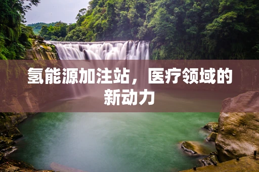氢能源加注站，医疗领域的新动力