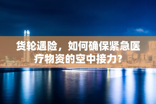 货轮遇险，如何确保紧急医疗物资的空中接力？