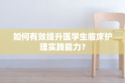如何有效提升医学生临床护理实践能力？