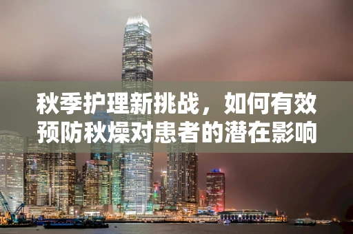 秋季护理新挑战，如何有效预防秋燥对患者的潜在影响？