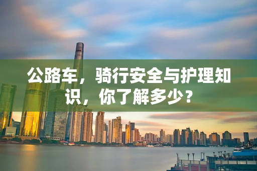 公路车，骑行安全与护理知识，你了解多少？