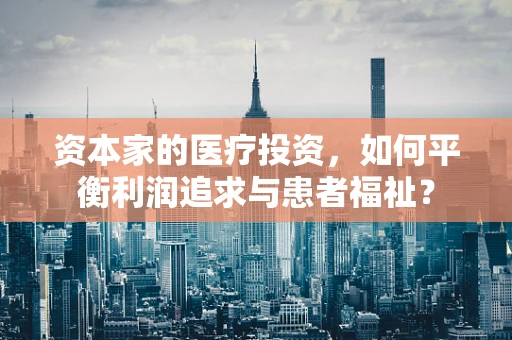 资本家的医疗投资，如何平衡利润追求与患者福祉？