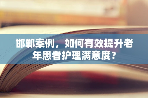 邯郸案例，如何有效提升老年患者护理满意度？