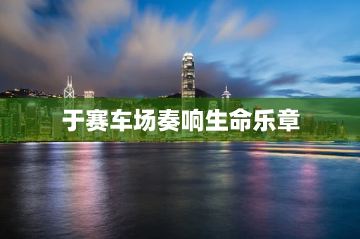 于赛车场奏响生命乐章