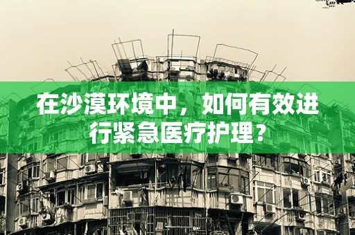 在沙漠环境中，如何有效进行紧急医疗护理？