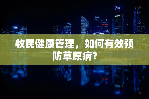 牧民健康管理，如何有效预防草原病？
