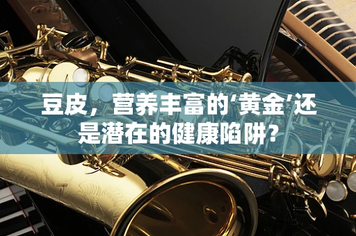 豆皮，营养丰富的‘黄金’还是潜在的健康陷阱？