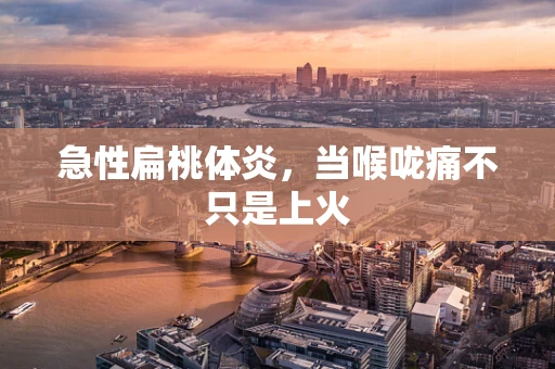 急性扁桃体炎，当喉咙痛不只是上火