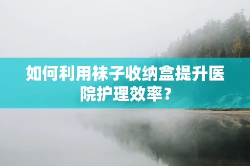 如何利用袜子收纳盒提升医院护理效率？