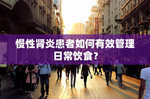 慢性肾炎患者如何有效管理日常饮食？
