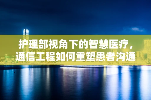 护理部视角下的智慧医疗，通信工程如何重塑患者沟通体验？