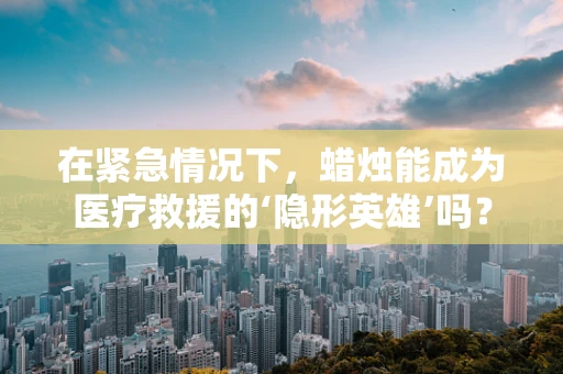 在紧急情况下，蜡烛能成为医疗救援的‘隐形英雄’吗？