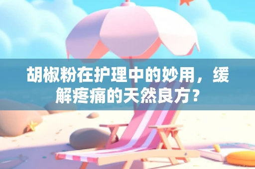 胡椒粉在护理中的妙用，缓解疼痛的天然良方？